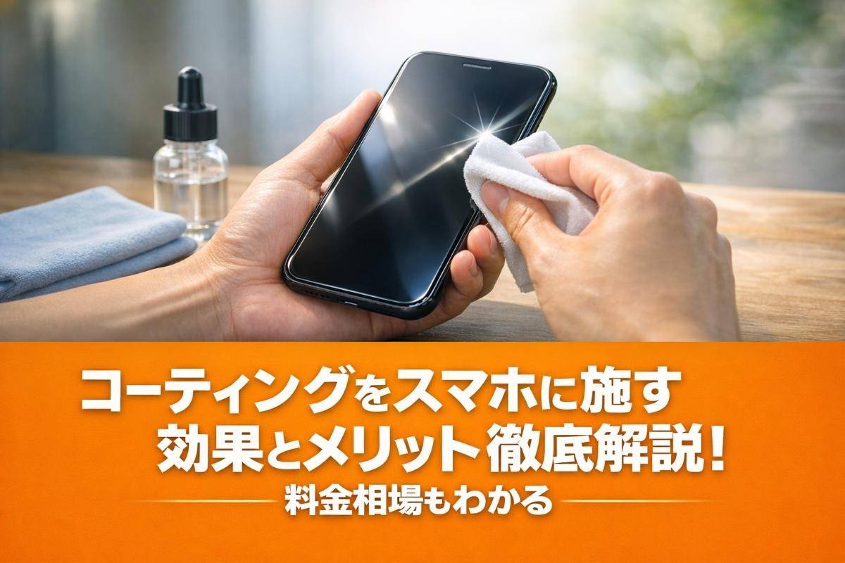 コーティングをスマホに施す効果とメリット徹底解説!料金相場もわかる