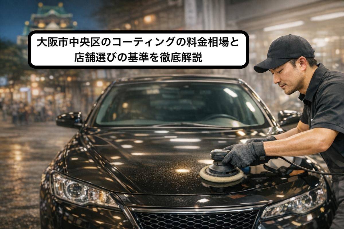 大阪市中央区のコーティングの料金相場と店舗選びの基準を徹底解説