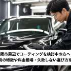 大阪市周辺でコーティングを検討中の方へ！種類別の特徴や料金相場・失敗しない選び方を解説